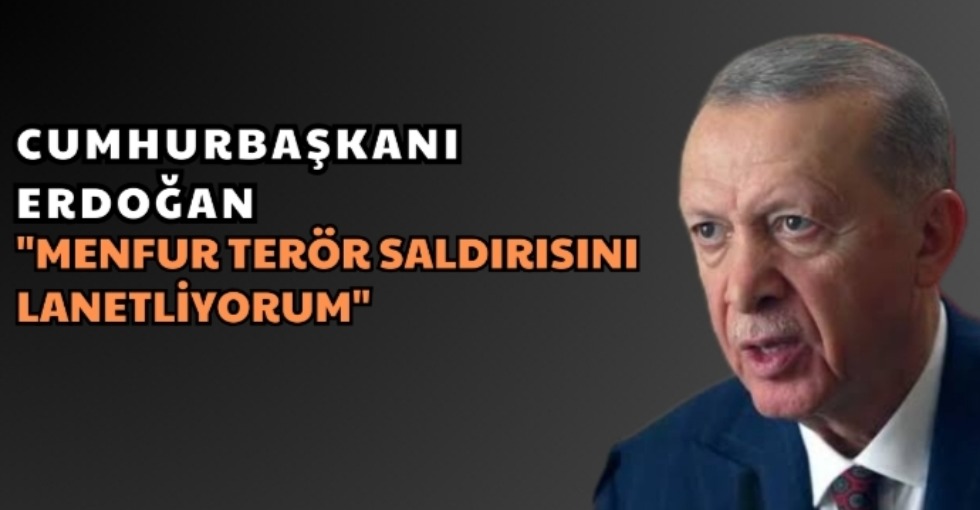 ERDOĞAN, MENFUR TERÖR SALDIRISINI LANETLİYORUM